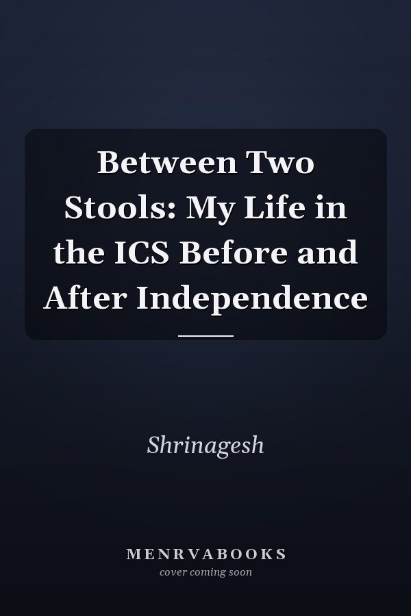 Between Two Stools: My Life in the ICS Before and After Independence