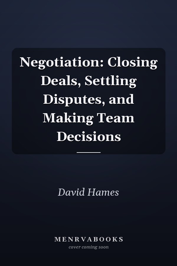 Negotiation: Closing Deals, Settling Disputes, and Making Team Decisions