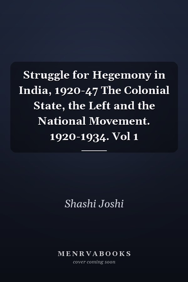 Struggle for Hegemony in India, 1920-47 The Colonial State, the Left and the National Movement. 1920-1934. Vol 1