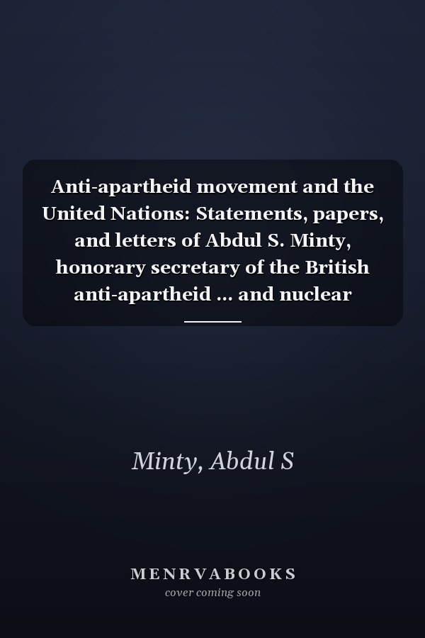 Anti-apartheid movement and the United Nations: Statements, papers, and letters of Abdul S. Minty, honorary secretary of the British anti-apartheid ... and nuclear collaboration with South Africa