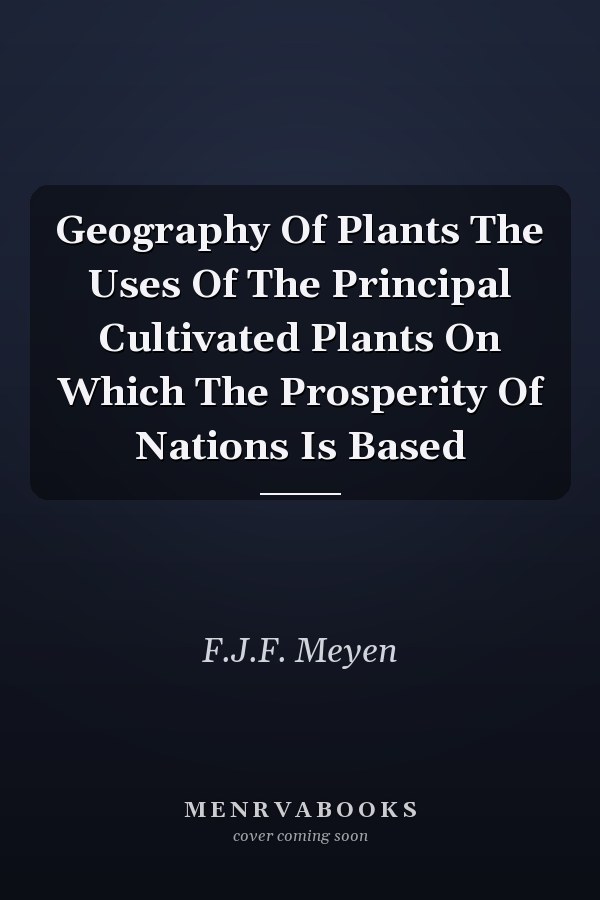 Geography Of Plants The Uses Of The Principal Cultivated Plants On Which The Prosperity Of Nations Is Based