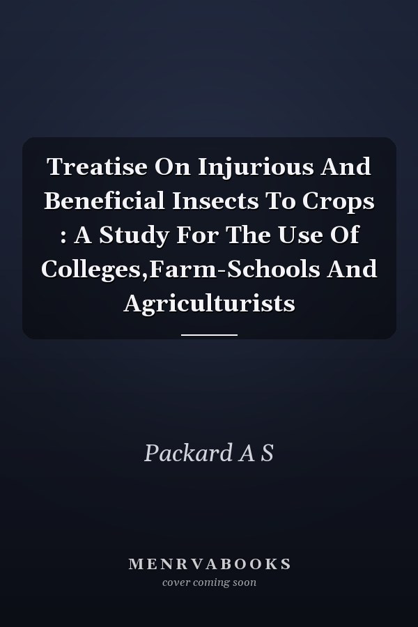 Treatise On Injurious And Beneficial Insects To Crops : A Study For The Use Of Colleges,Farm-Schools And Agriculturists