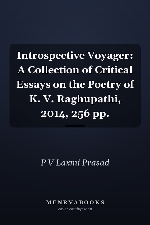 Introspective Voyager: A Collection of Critical Essays on the Poetry of K. V. Raghupathi, 2014, 256 pp.