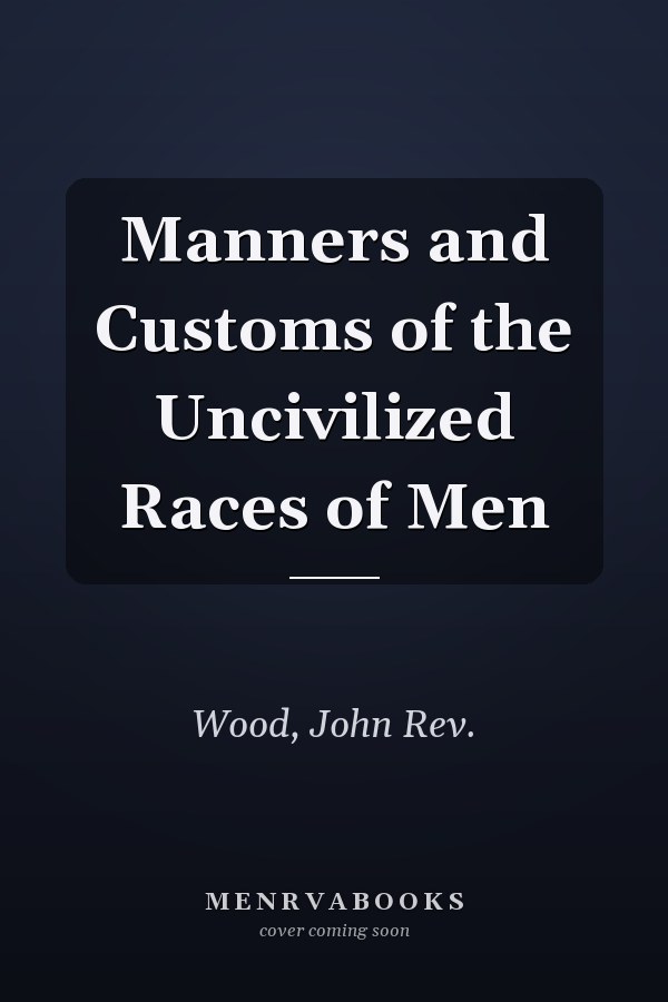 Manners and Customs of the Uncivilized Races of Men