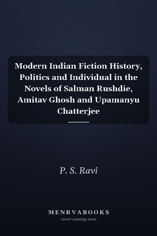 Modern Indian Fiction History, Politics and Individual in the Novels of Salman Rushdie, Amitav Ghosh and Upamanyu Chatterjee