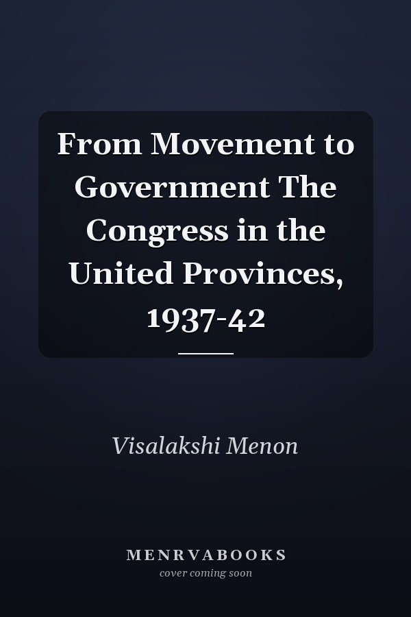 From Movement to Government The Congress in the United Provinces, 1937-42