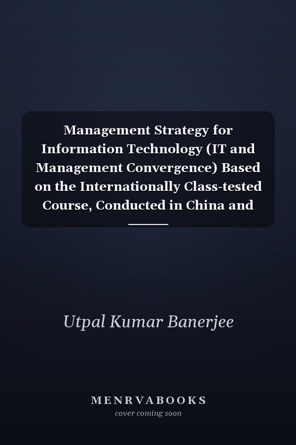 Management Strategy for Information Technology (IT and Management Convergence) Based on the Internationally Class-tested Course, Conducted in China and India : with Seven Case Studies
