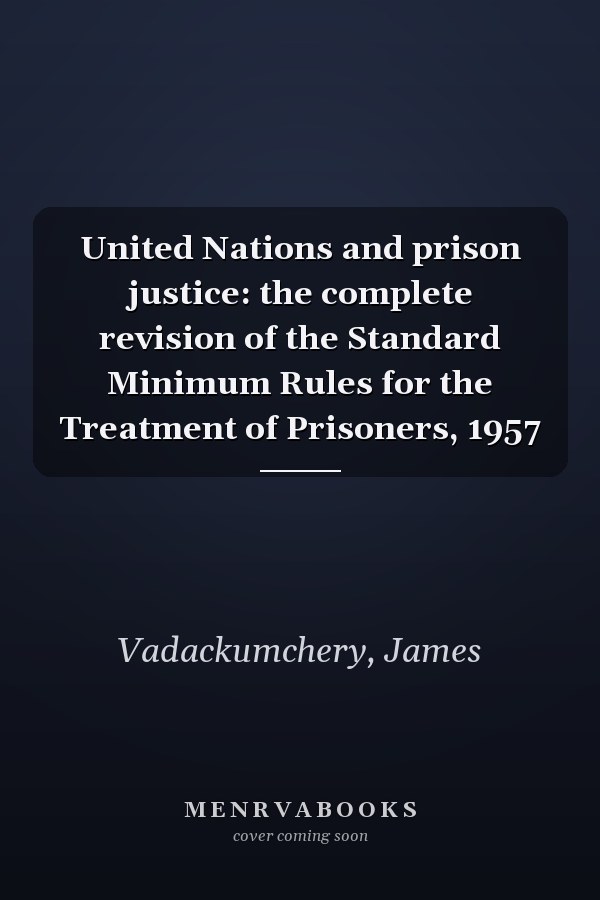 United Nations and prison justice: the complete revision of the Standard Minimum Rules for the Treatment of Prisoners, 1957