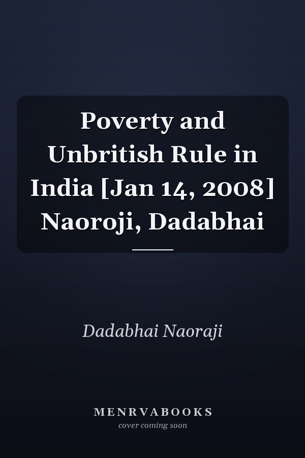 Poverty and Unbritish Rule in India [Jan 14, 2008] Naoroji, Dadabhai