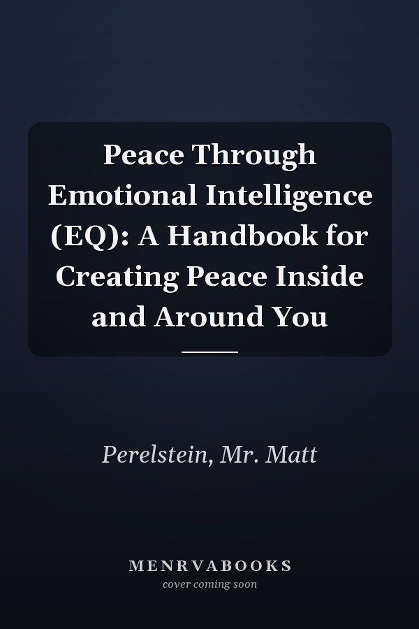 Peace Through Emotional Intelligence (EQ): A Handbook for Creating Peace Inside and Around You
