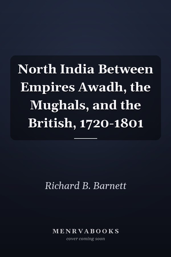 North India Between Empires Awadh, the Mughals, and the British, 1720-1801