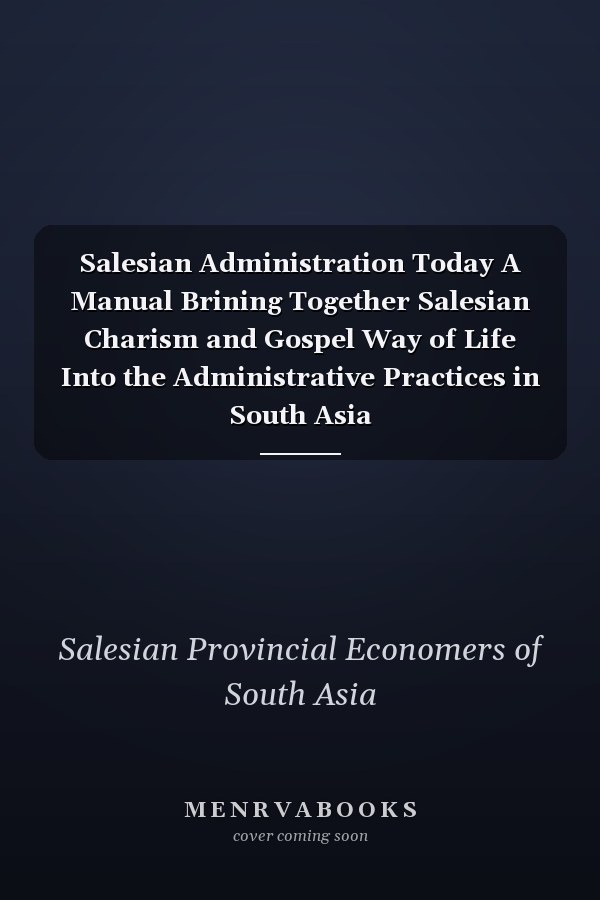 Salesian Administration Today A Manual Brining Together Salesian Charism and Gospel Way of Life Into the Administrative Practices in South Asia