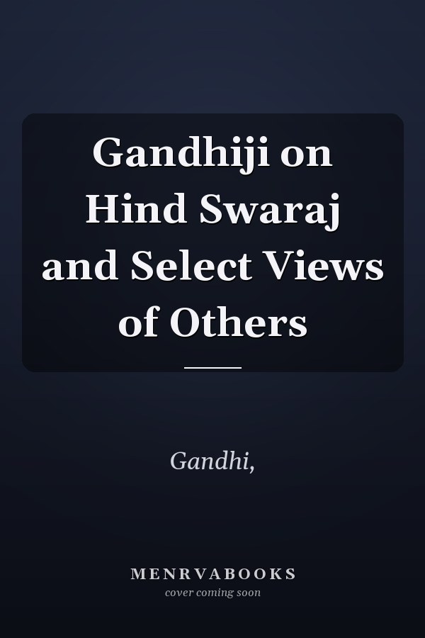 Gandhiji on Hind Swaraj and Select Views of Others