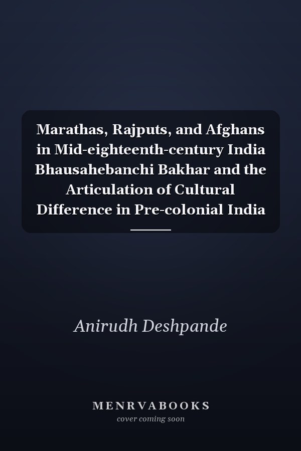 Marathas, Rajputs, and Afghans in Mid-eighteenth-century India Bhausahebanchi Bakhar and the Articulation of Cultural Difference in Pre-colonial India