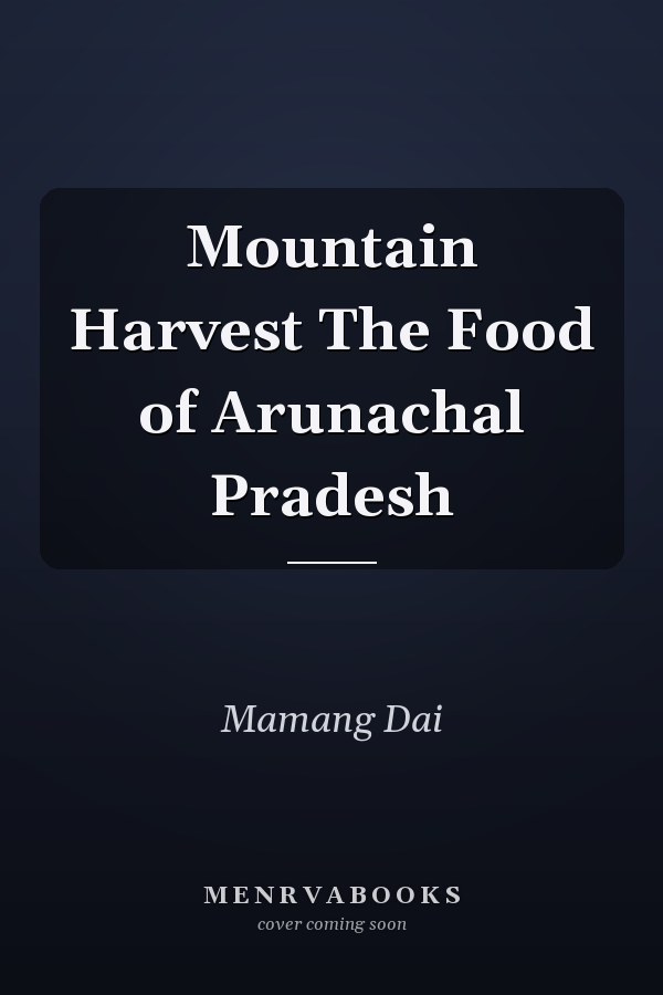 Mountain Harvest The Food of Arunachal Pradesh