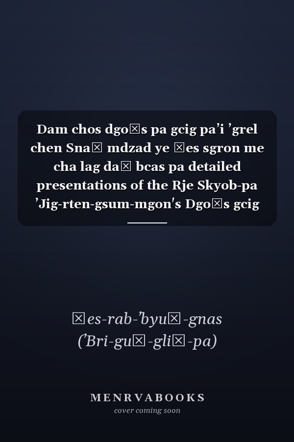 Dam chos dgoṅs pa gcig paʼi ʼgrel chen Snaṅ mdzad ye śes sgron me cha lag daṅ bcas pa detailed presentations of the Rje Skyob-pa ʼJig-rten-gsum-mgon's Dgoṅs gcig precepts of Mahāyana Buddhist philosophy