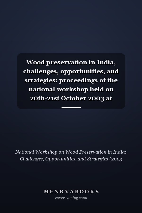 Wood preservation in India, challenges, opportunities, and strategies: proceedings of the national workshop held on 20th-21st October 2003 at Bangalore, India