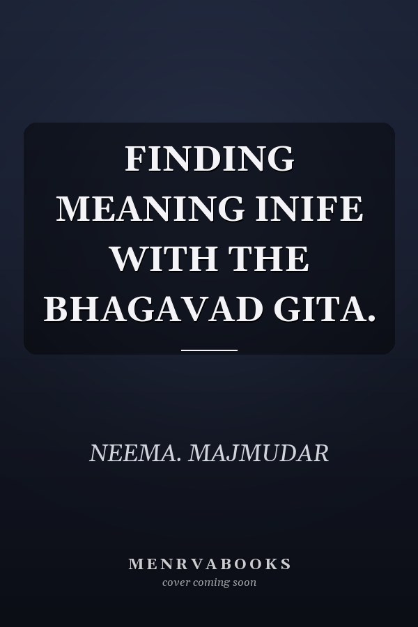 FINDING MEANING INIFE WITH THE BHAGAVAD GITA.