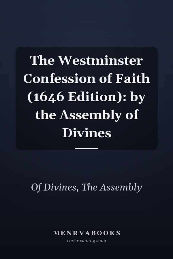 The Westminster Confession of Faith (1646 Edition): by the Assembly of Divines