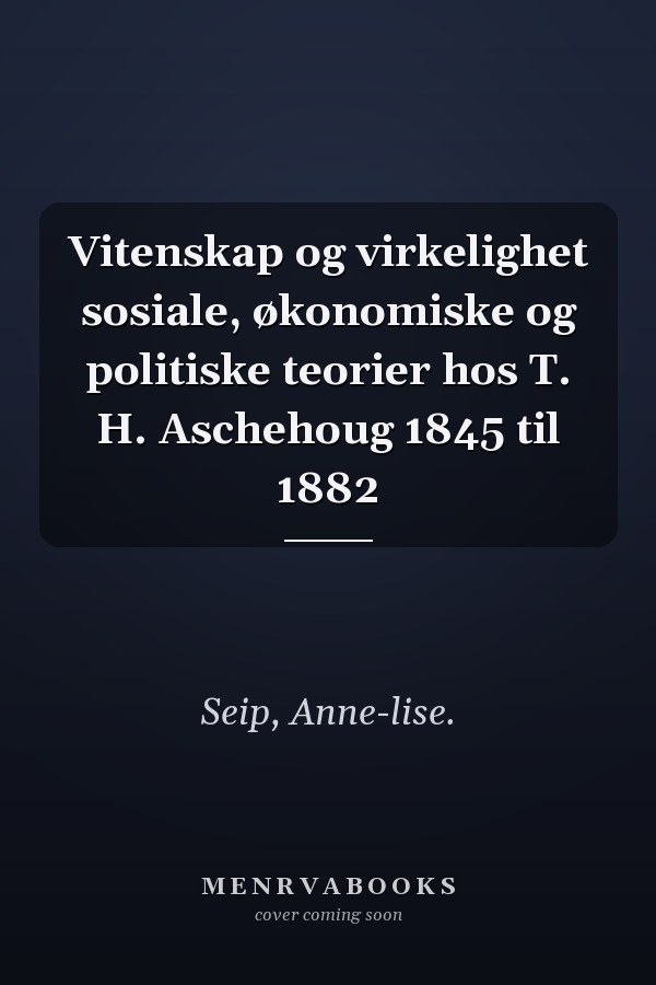 Vitenskap og virkelighet sosiale, økonomiske og politiske teorier hos T. H. Aschehoug 1845 til 1882