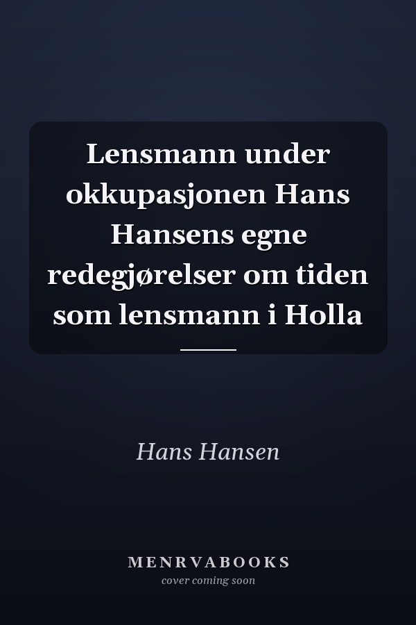 Lensmann under okkupasjonen Hans Hansens egne redegjørelser om tiden som lensmann i Holla