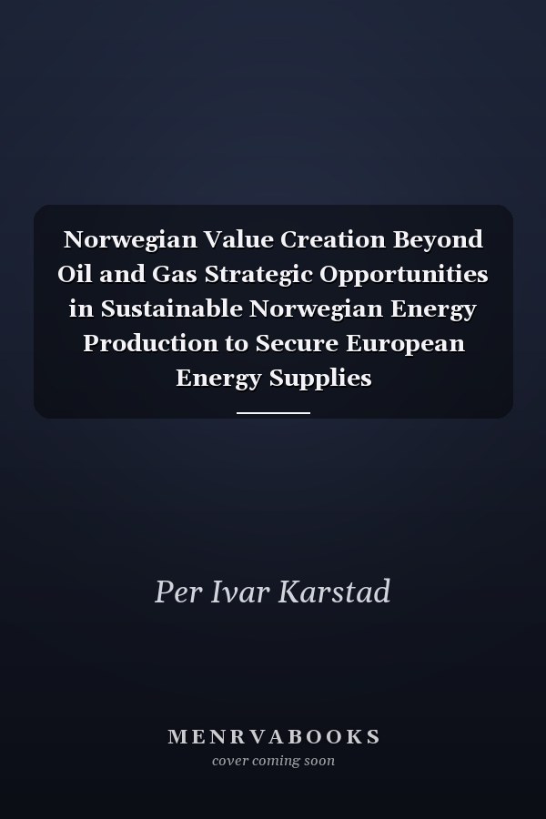 Norwegian Value Creation Beyond Oil and Gas Strategic Opportunities in Sustainable Norwegian Energy Production to Secure European Energy Supplies