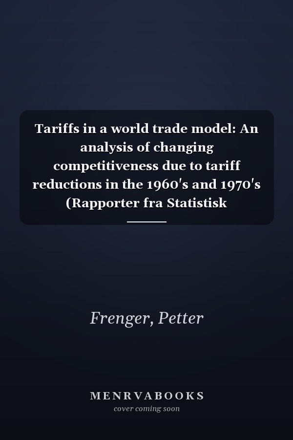 Tariffs in a world trade model: An analysis of changing competitiveness due to tariff reductions in the 1960's and 1970's (Rapporter fra Statistisk sentralbyrå)