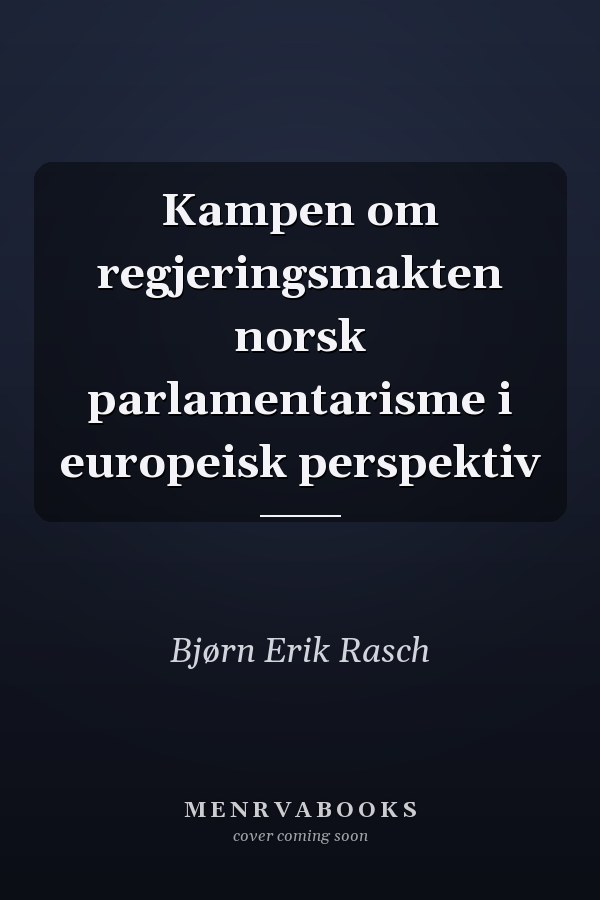 Kampen om regjeringsmakten norsk parlamentarisme i europeisk perspektiv