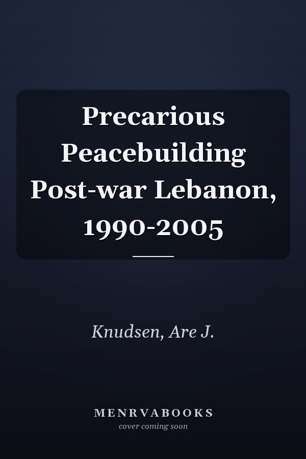 Precarious Peacebuilding Post-war Lebanon, 1990-2005