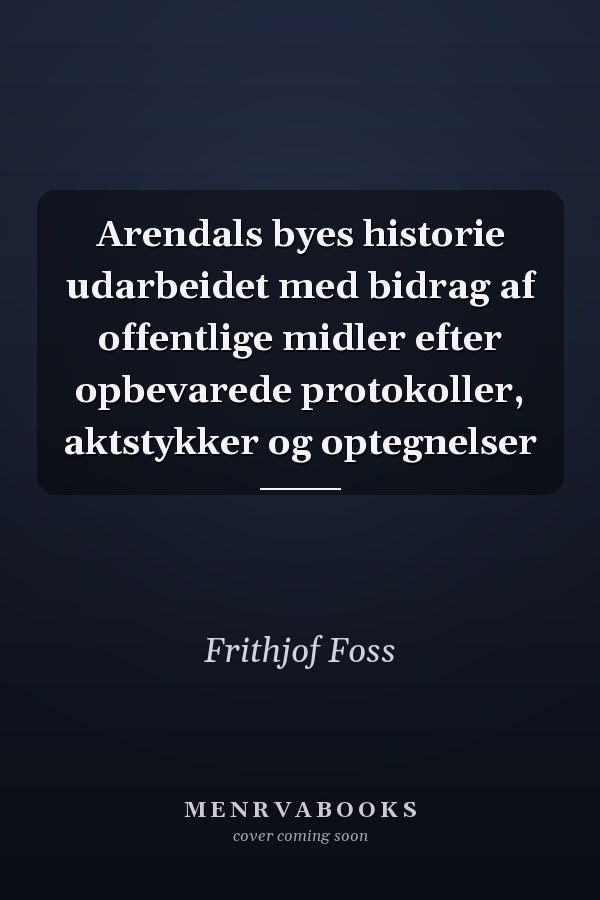 Arendals byes historie udarbeidet med bidrag af offentlige midler efter opbevarede protokoller, aktstykker og optegnelser