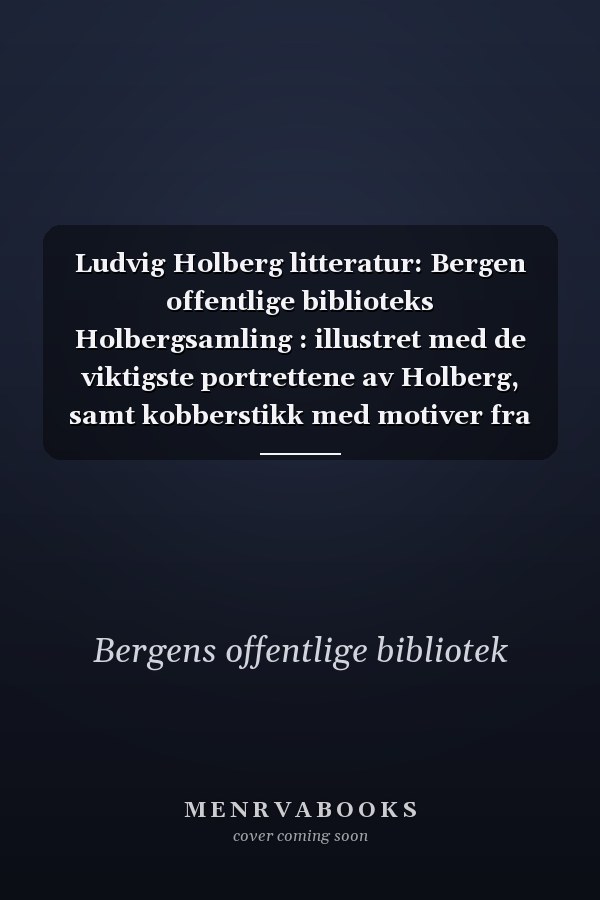Ludvig Holberg litteratur: Bergen offentlige biblioteks Holbergsamling : illustret med de viktigste portrettene av Holberg, samt kobberstikk med motiver fra hans komedier