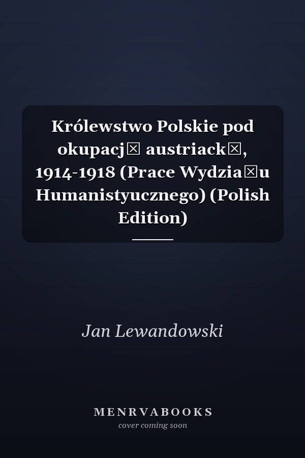 Królewstwo Polskie pod okupacją austriacką, 1914-1918 (Prace Wydziału Humanistyucznego) (Polish Edition)