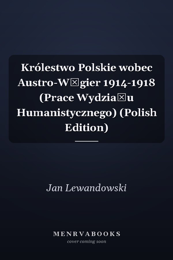 Królestwo Polskie wobec Austro-Węgier 1914-1918 (Prace Wydziału Humanistycznego) (Polish Edition)