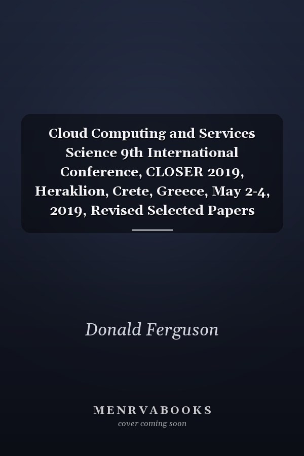 Cloud Computing and Services Science 9th International Conference, CLOSER 2019, Heraklion, Crete, Greece, May 2-4, 2019, Revised Selected Papers