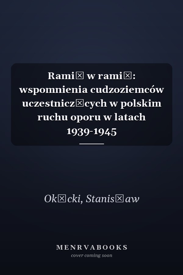 Ramię w ramię: wspomnienia cudzoziemców uczestniczących w polskim ruchu oporu w latach 1939-1945