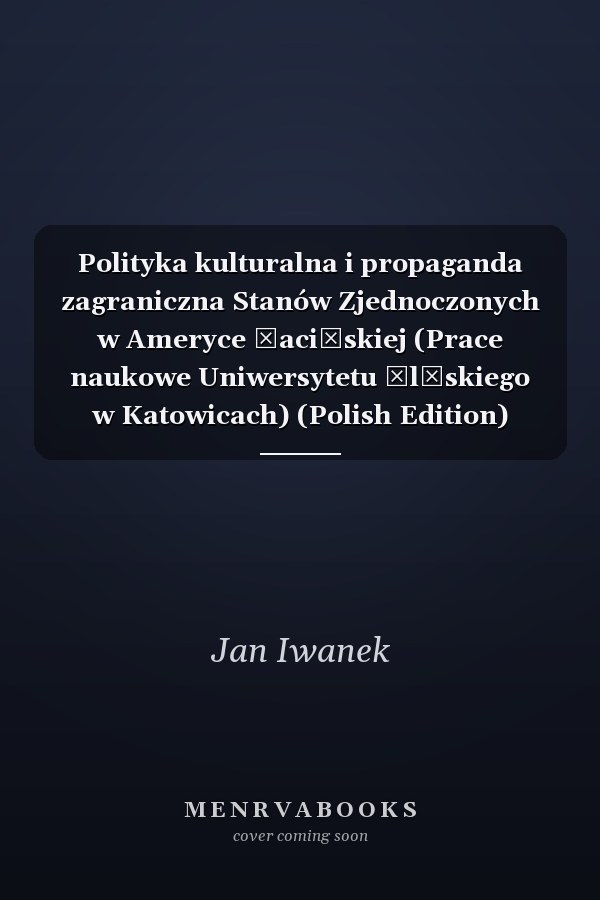 Polityka kulturalna i propaganda zagraniczna Stanów Zjednoczonych w Ameryce Łacińskiej (Prace naukowe Uniwersytetu Śląskiego w Katowicach) (Polish Edition)
