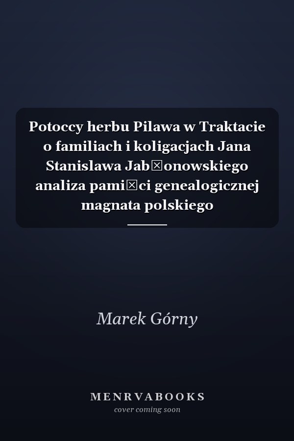 Potoccy herbu Pilawa w Traktacie o familiach i koligacjach Jana Stanislawa Jabłonowskiego analiza pamięci genealogicznej magnata polskiego