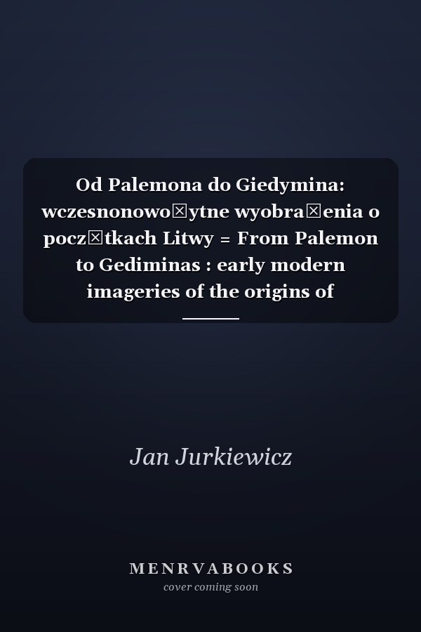 Od Palemona do Giedymina: wczesnonowożytne wyobrażenia o początkach Litwy = From Palemon to Gediminas : early modern imageries of the origins of Lithuania