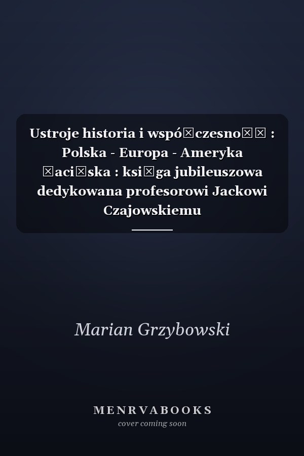 Ustroje historia i współczesność : Polska - Europa - Ameryka Łacińska : księga jubileuszowa dedykowana profesorowi Jackowi Czajowskiemu