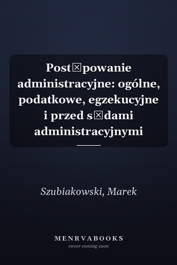 Postępowanie administracyjne: ogólne, podatkowe, egzekucyjne i przed sądami administracyjnymi