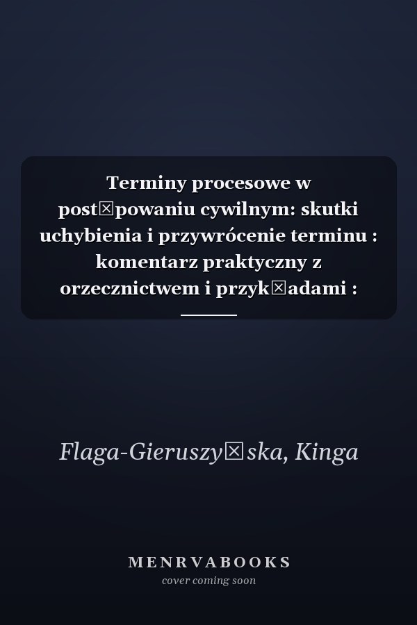 Terminy procesowe w postępowaniu cywilnym: skutki uchybienia i przywrócenie terminu : komentarz praktyczny z orzecznictwem i przykładami : wzory pism procesowych