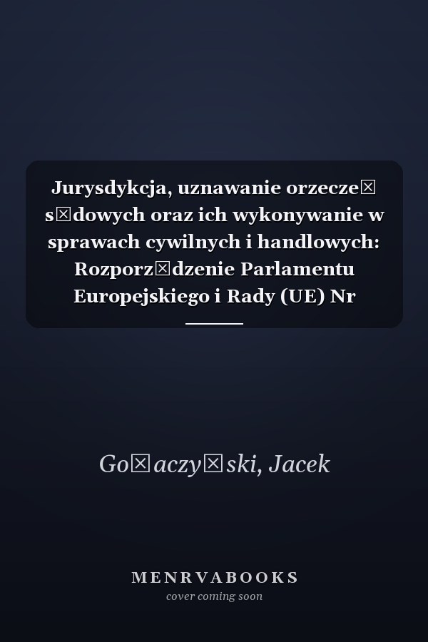 Jurysdykcja, uznawanie orzeczeń sądowych oraz ich wykonywanie w sprawach cywilnych i handlowych: Rozporządzenie Parlamentu Europejskiego i Rady (UE) Nr 1215/2012 : komentarz