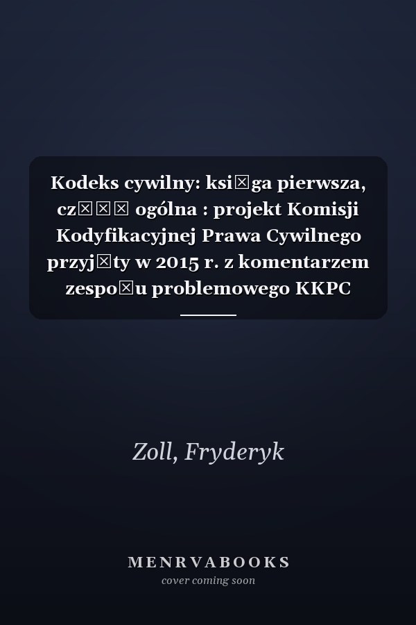 Kodeks cywilny: księga pierwsza, część ogólna : projekt Komisji Kodyfikacyjnej Prawa Cywilnego przyjęty w 2015 r. z komentarzem zespołu problemowego KKPC