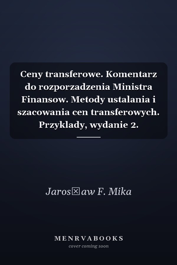 Ceny transferowe. Komentarz do rozporzadzenia Ministra Finansow. Metody ustalania i szacowania cen transferowych. Przyklady, wydanie 2.