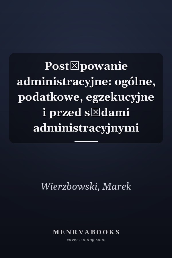 Postępowanie administracyjne: ogólne, podatkowe, egzekucyjne i przed sądami administracyjnymi