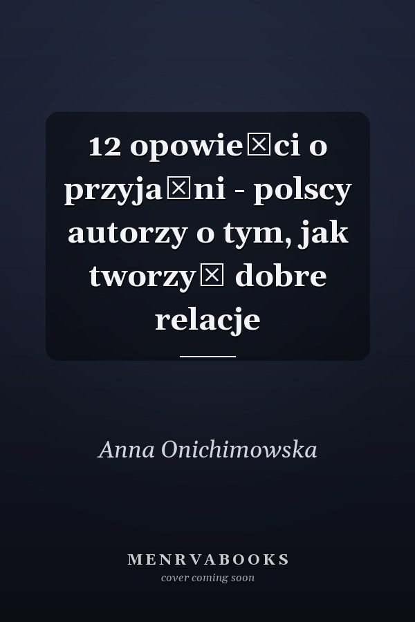 12 opowieści o przyjaźni - polscy autorzy o tym, jak tworzyć dobre relacje