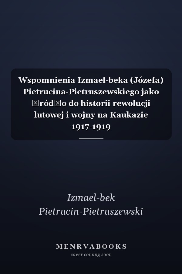 Wspomnienia Izmael-beka (Józefa) Pietrucina-Pietruszewskiego jako źródło do historii rewolucji lutowej i wojny na Kaukazie 1917-1919