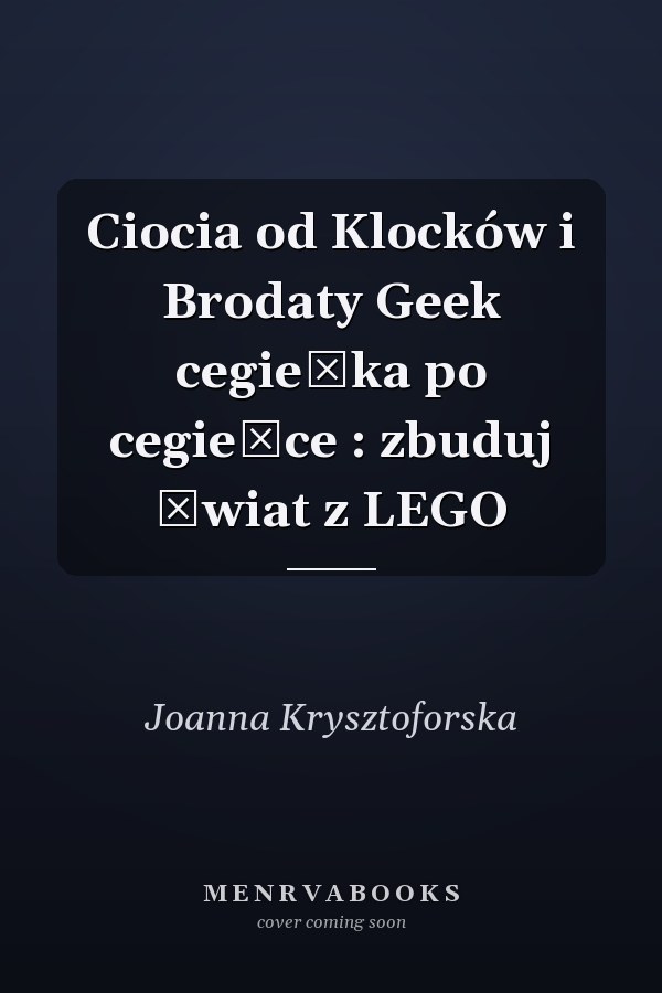 Ciocia od Klocków i Brodaty Geek cegiełka po cegiełce : zbuduj świat z LEGO
