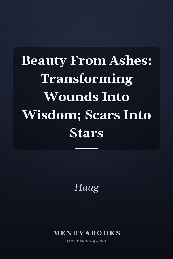 Beauty From Ashes: Transforming Wounds Into Wisdom; Scars Into Stars