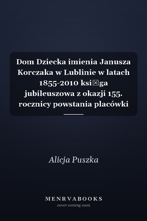 Dom Dziecka imienia Janusza Korczaka w Lublinie w latach 1855-2010 księga jubileuszowa z okazji 155. rocznicy powstania placówki